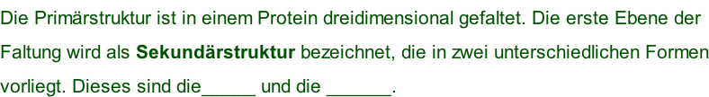 Die Primärstruktur ist in einem Protein dreidimensional gefaltet. Die erste Ebene der  Faltung wird als Sekundärstruktur bezeichnet, die in zwei unterschiedlichen Formen vorliegt. Dieses sind die_____ und die ______.