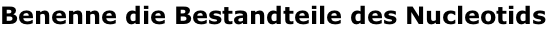 Benenne die Bestandteile des Nucleotids