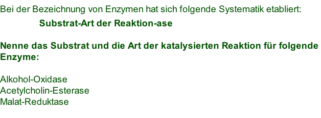 Bei der Bezeichnung von Enzymen hat sich folgende Systematik etabliert:                 Substrat-Art der Reaktion-ase  Nenne das Substrat und die Art der katalysierten Reaktion für folgende  Enzyme:  Alkohol-Oxidase Acetylcholin-Esterase Malat-Reduktase