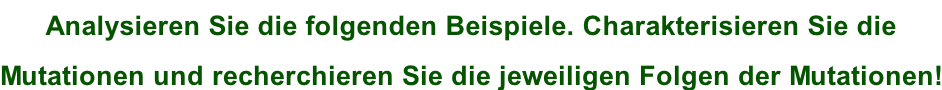 Analysieren Sie die folgenden Beispiele. Charakterisieren Sie die  Mutationen und recherchieren Sie die jeweiligen Folgen der Mutationen!