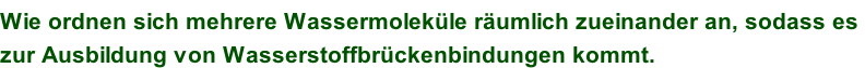 Wie ordnen sich mehrere Wassermoleküle räumlich zueinander an, sodass es  zur Ausbildung von Wasserstoffbrückenbindungen kommt.