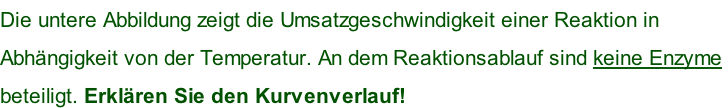 Die untere Abbildung zeigt die Umsatzgeschwindigkeit einer Reaktion in  Abhängigkeit von der Temperatur. An dem Reaktionsablauf sind keine Enzyme  beteiligt. Erklären Sie den Kurvenverlauf!