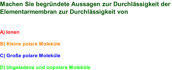 Machen Sie begründete Aussagen zur Durchlässigkeit der  Elementarmembran zur Durchlässigkeit von   A) Ionen  B) Kleine polare Moleküle  C) Große polare Moleküle  D) Ungeladene und unpolare Moleküle