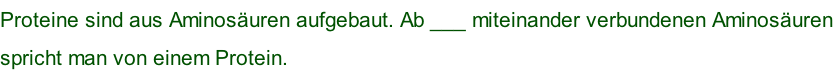 Proteine sind aus Aminosäuren aufgebaut. Ab ___ miteinander verbundenen Aminosäuren spricht man von einem Protein.